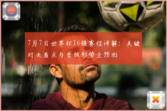 7月7日世界杯16强赛程详解:关键对决看点与晋级形势全预测