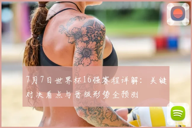 7月7日世界杯16强赛程详解：关键对决看点与晋级形势全预测