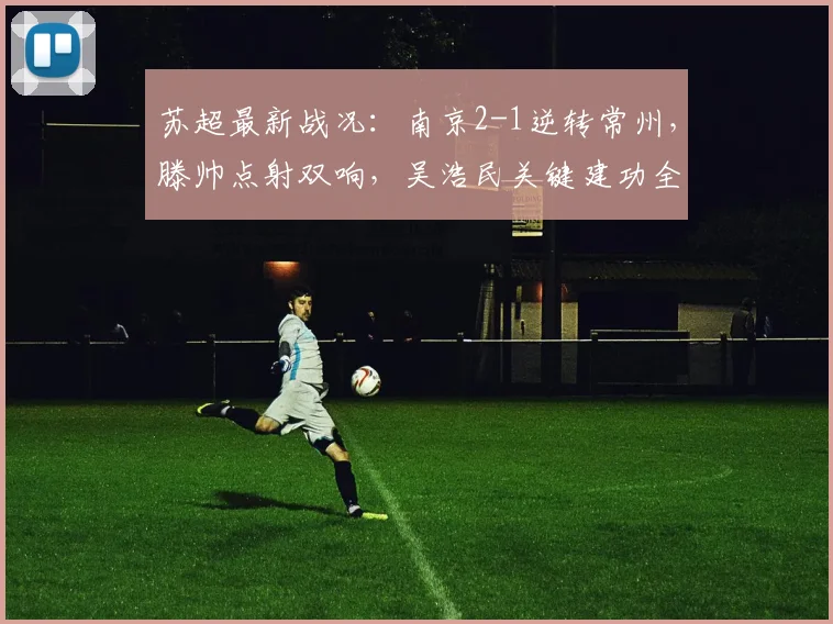 苏超最新战况：南京2-1逆转常州，滕帅点射双响，吴浩民关键建功全回顾