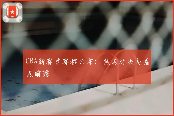CBA新赛季赛程公布：焦点对决与看点前瞻