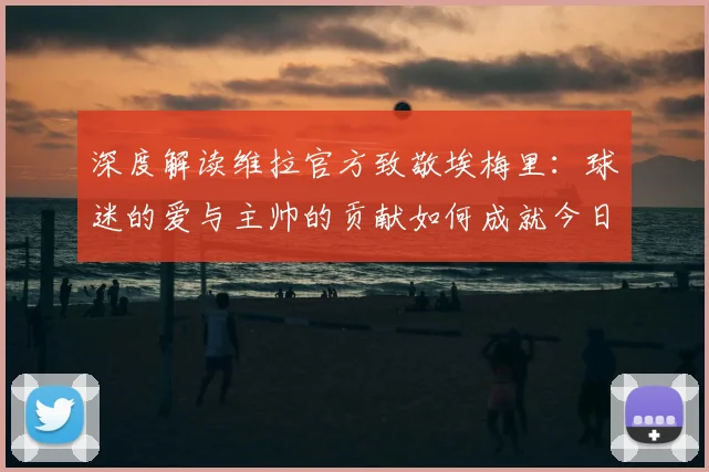 深度解读维拉官方致敬埃梅里:球迷的爱与主帅的贡献如何成就今日辉煌