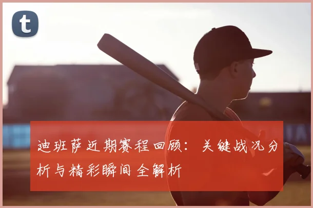 迪班萨近期赛程回顾：关键战况分析与精彩瞬间全解析