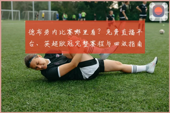 德布劳内比赛哪里看?免费直播平台、英超欧冠完整赛程与回放指南