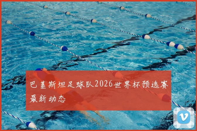 巴基斯坦足球队2026世界杯预选赛最新动态