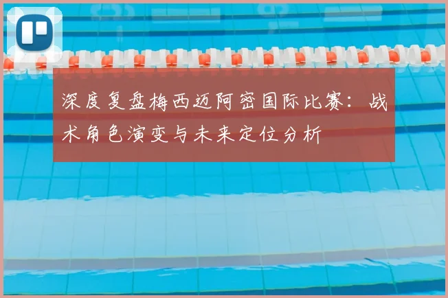 深度复盘梅西迈阿密国际比赛:战术角色演变与未来定位分析