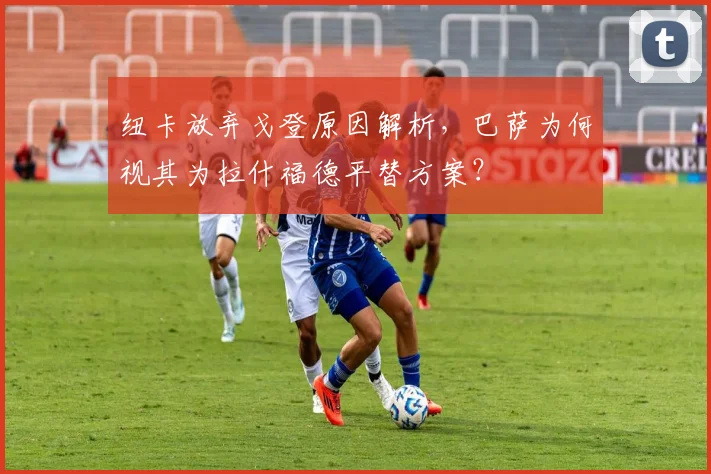 纽卡放弃戈登原因解析，巴萨为何视其为拉什福德平替方案？