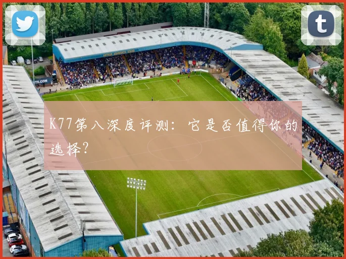 K77第八深度评测：它是否值得你的选择？