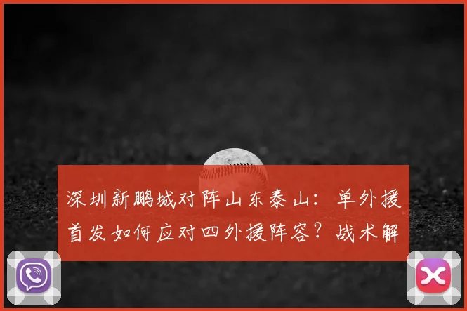 深圳新鹏城对阵山东泰山：单外援首发如何应对四外援阵容？战术解析与比赛前瞻