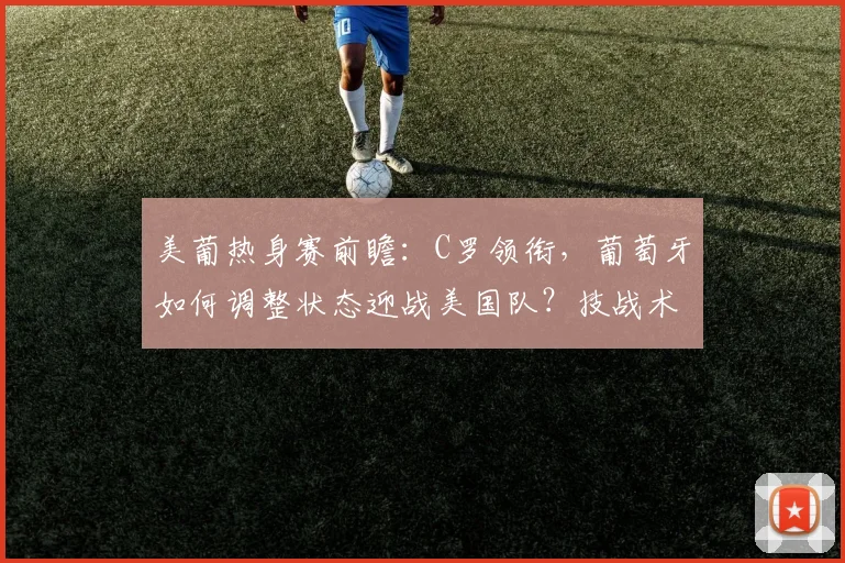美葡热身赛前瞻：C罗领衔，葡萄牙如何调整状态迎战美国队？技战术与实力对比解析
